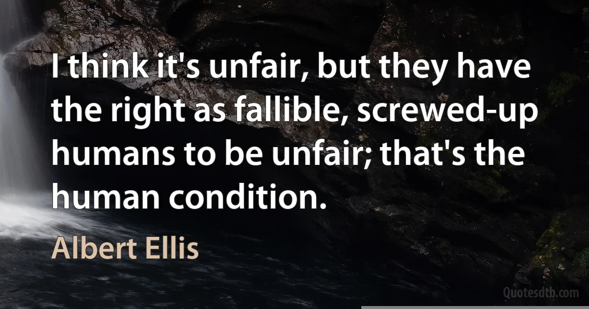 I think it's unfair, but they have the right as fallible, screwed-up humans to be unfair; that's the human condition. (Albert Ellis)