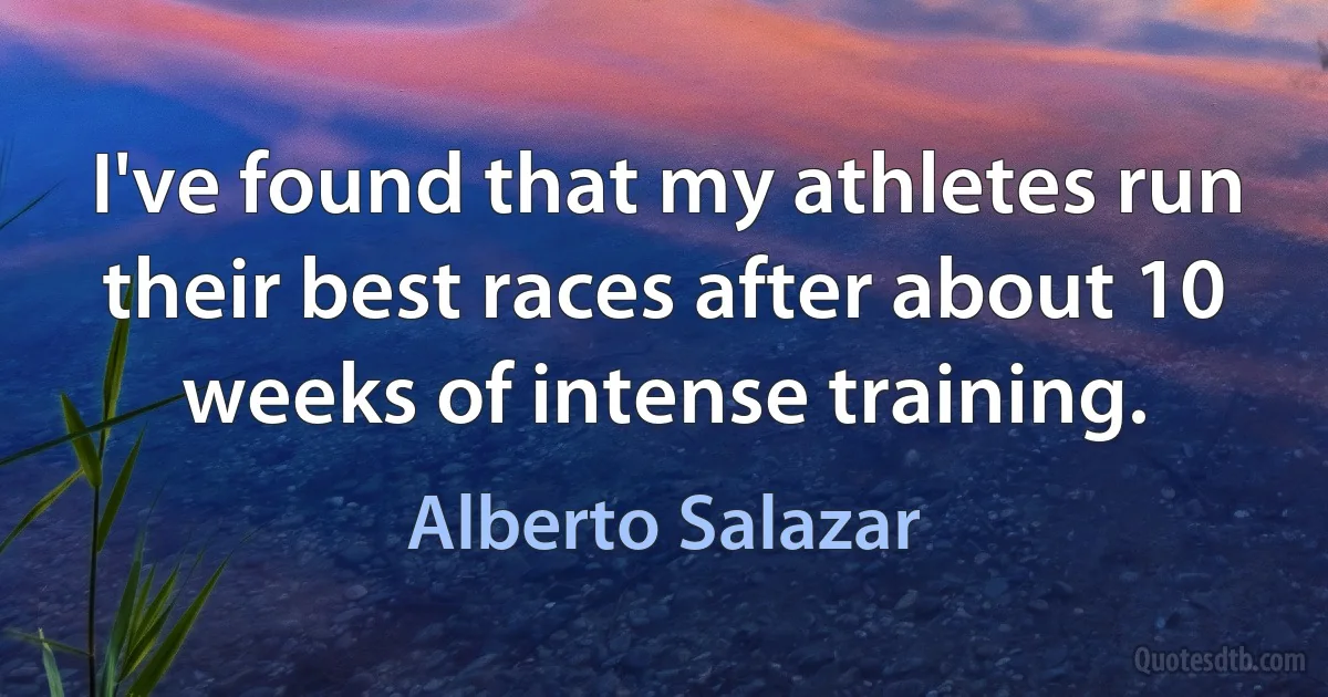 I've found that my athletes run their best races after about 10 weeks of intense training. (Alberto Salazar)