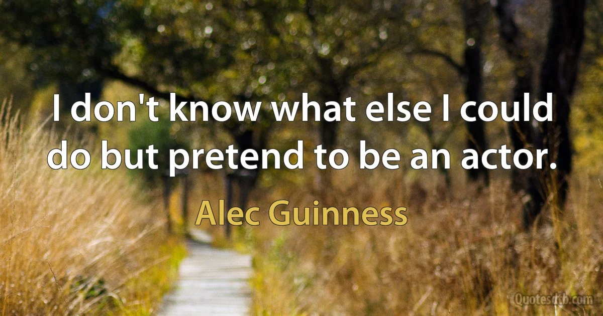 I don't know what else I could do but pretend to be an actor. (Alec Guinness)