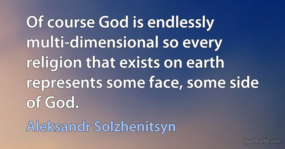 Of course God is endlessly multi-dimensional so every religion that exists on earth represents some face, some side of God. (Aleksandr Solzhenitsyn)