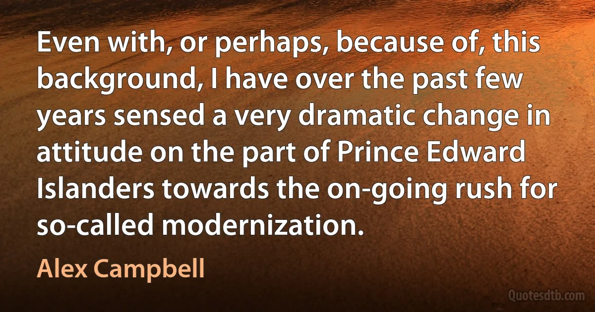 Even with, or perhaps, because of, this background, I have over the past few years sensed a very dramatic change in attitude on the part of Prince Edward Islanders towards the on-going rush for so-called modernization. (Alex Campbell)