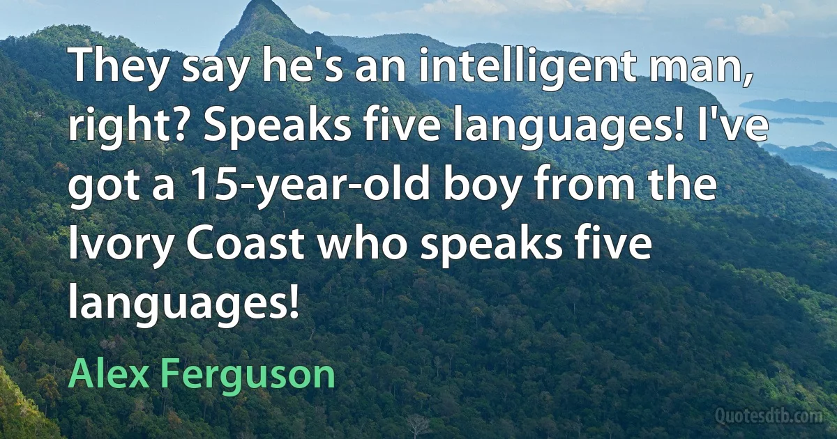 They say he's an intelligent man, right? Speaks five languages! I've got a 15-year-old boy from the Ivory Coast who speaks five languages! (Alex Ferguson)