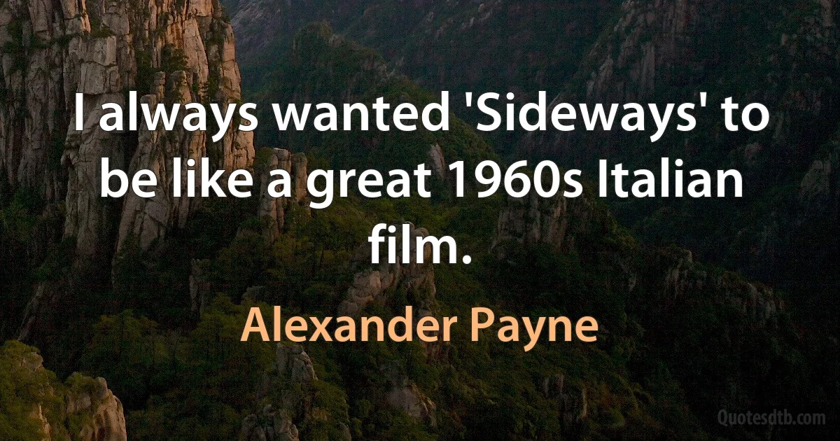 I always wanted 'Sideways' to be like a great 1960s Italian film. (Alexander Payne)