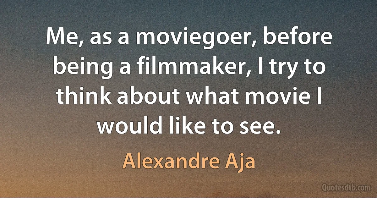 Me, as a moviegoer, before being a filmmaker, I try to think about what movie I would like to see. (Alexandre Aja)