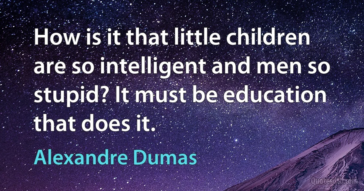 How is it that little children are so intelligent and men so stupid? It must be education that does it. (Alexandre Dumas)