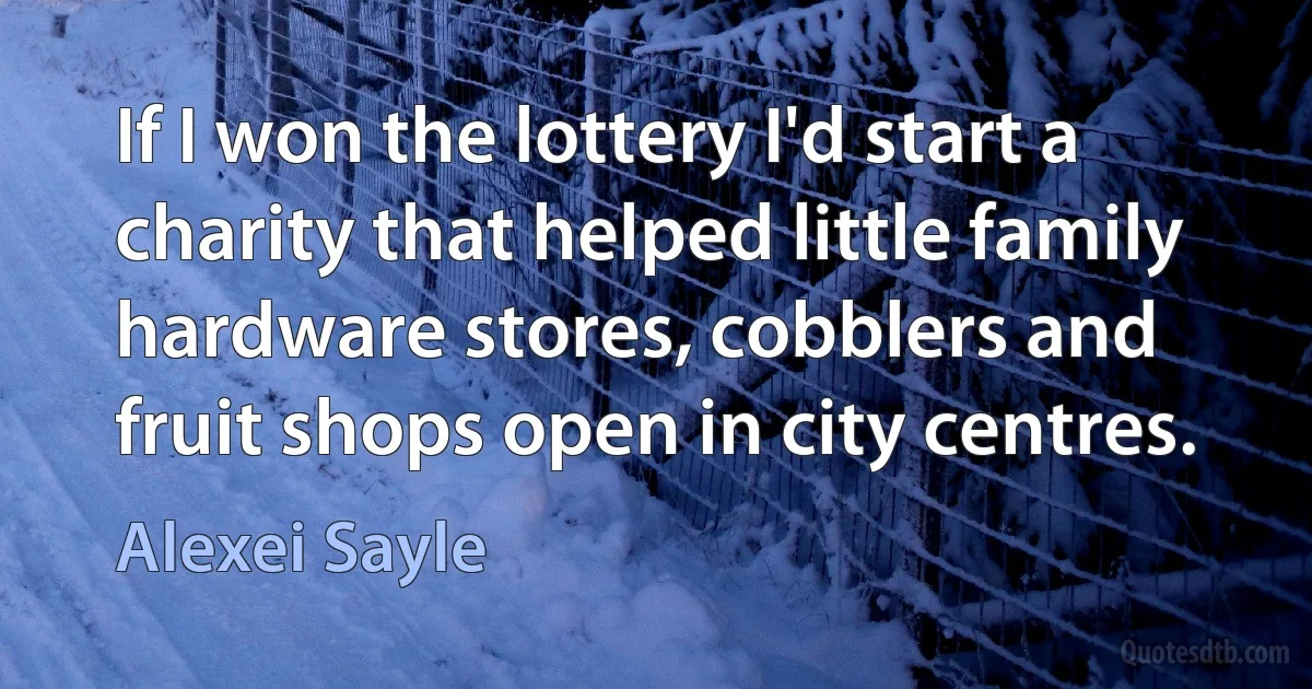 If I won the lottery I'd start a charity that helped little family hardware stores, cobblers and fruit shops open in city centres. (Alexei Sayle)