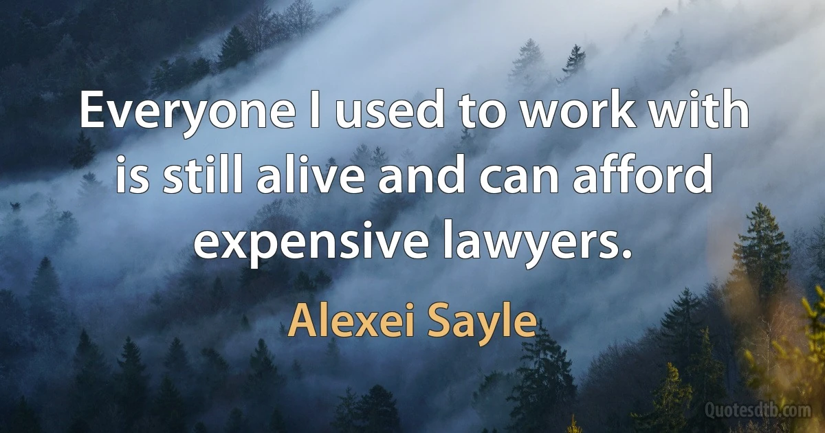 Everyone I used to work with is still alive and can afford expensive lawyers. (Alexei Sayle)