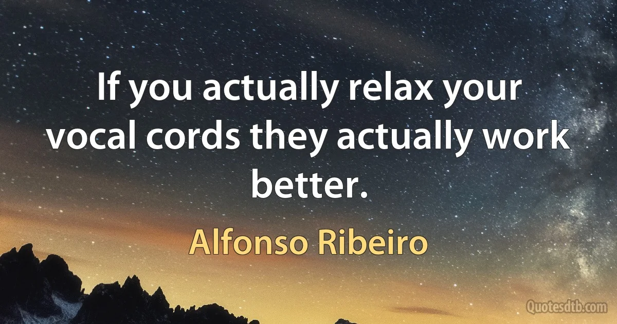 If you actually relax your vocal cords they actually work better. (Alfonso Ribeiro)