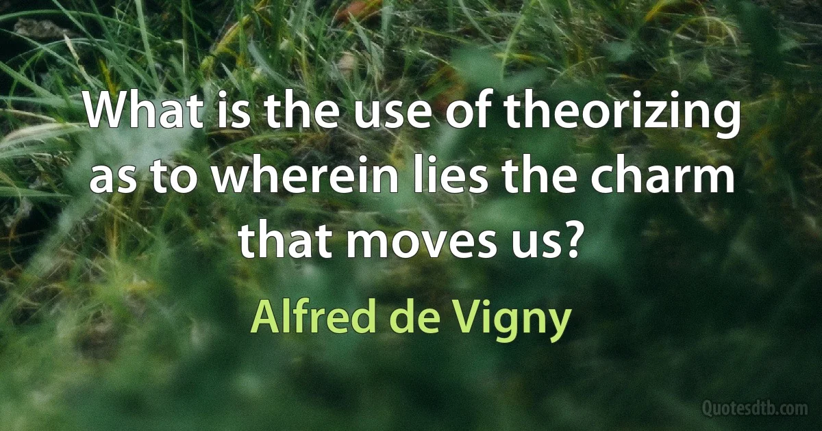 What is the use of theorizing as to wherein lies the charm that moves us? (Alfred de Vigny)