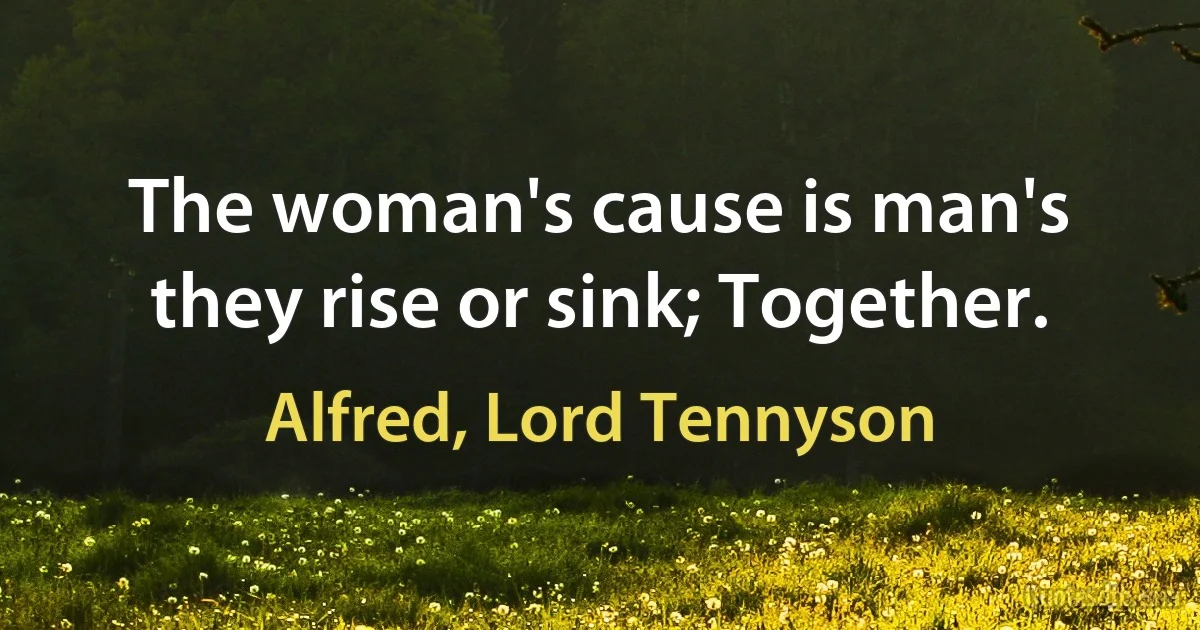 The woman's cause is man's they rise or sink; Together. (Alfred, Lord Tennyson)