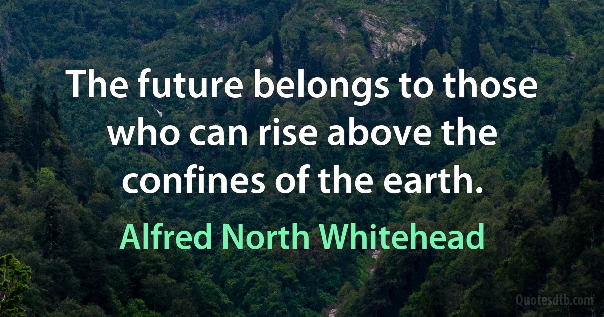 The future belongs to those who can rise above the confines of the earth. (Alfred North Whitehead)