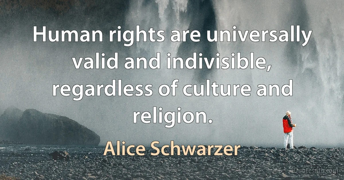 Human rights are universally valid and indivisible, regardless of culture and religion. (Alice Schwarzer)