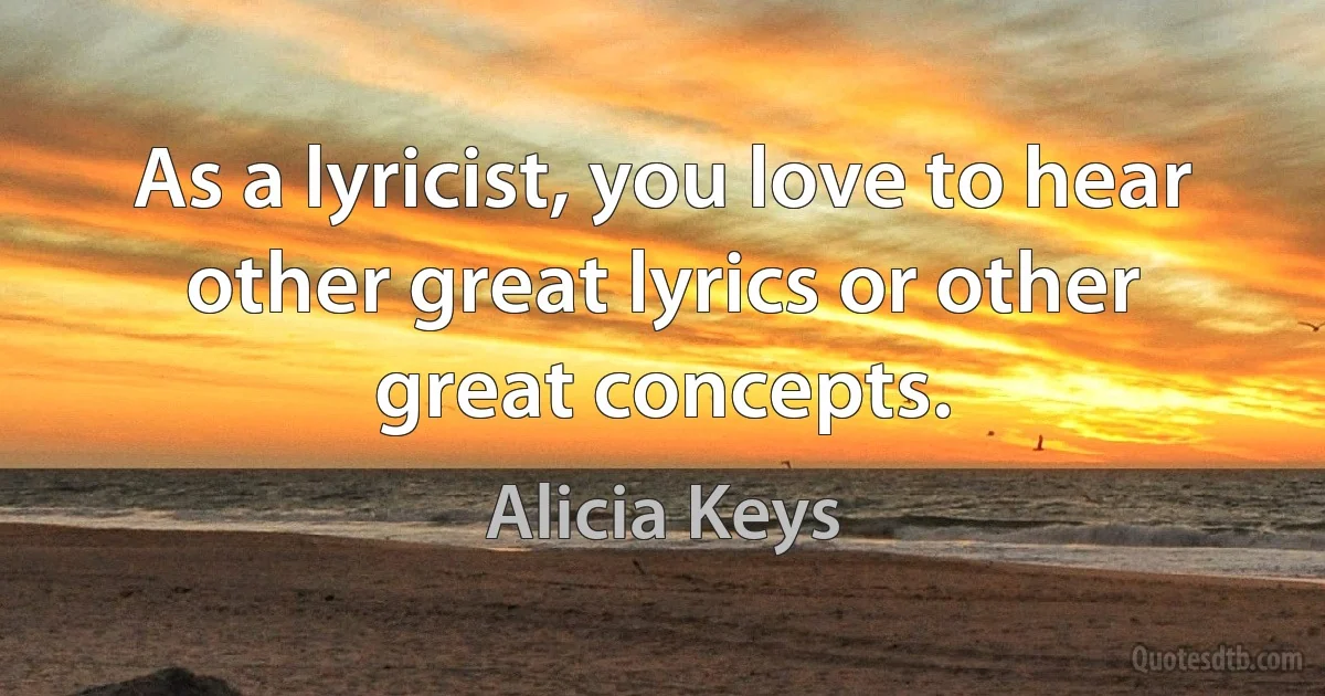 As a lyricist, you love to hear other great lyrics or other great concepts. (Alicia Keys)