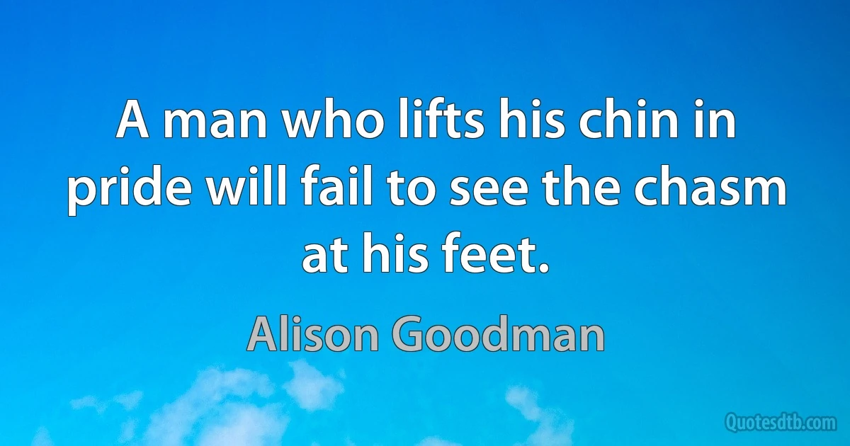 A man who lifts his chin in pride will fail to see the chasm at his feet. (Alison Goodman)