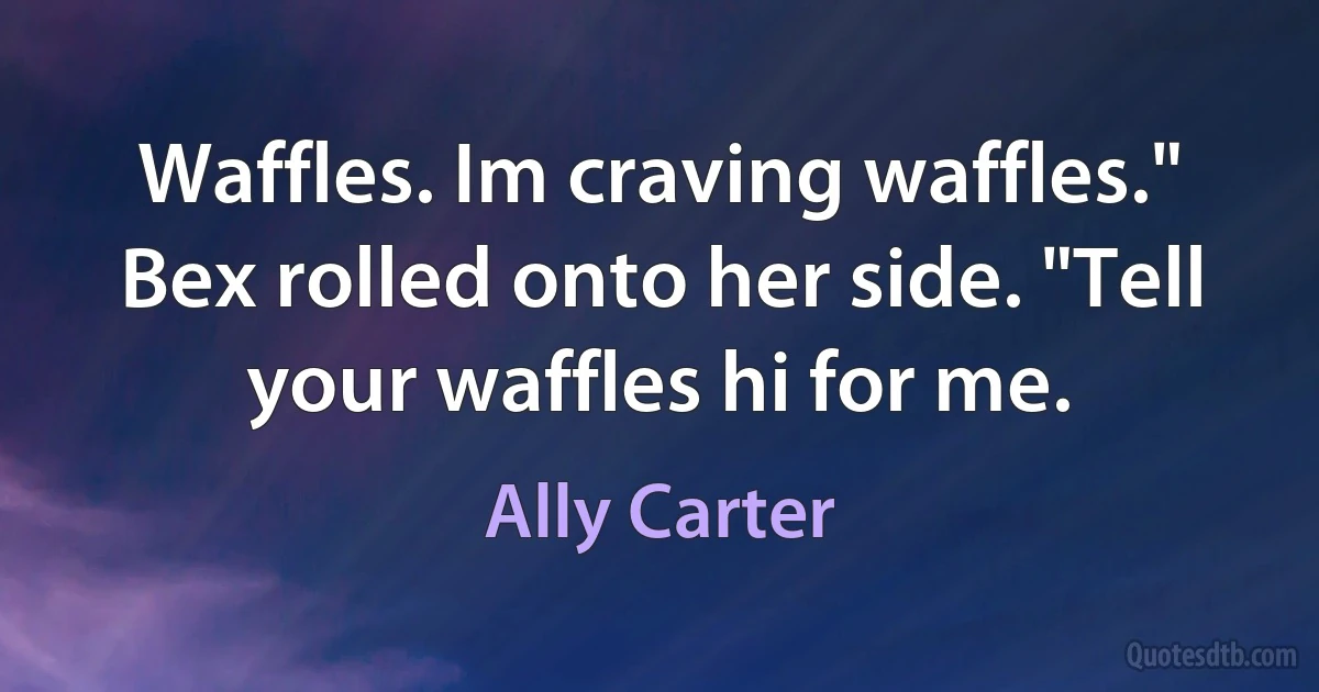 Waffles. Im craving waffles."
Bex rolled onto her side. "Tell your waffles hi for me. (Ally Carter)