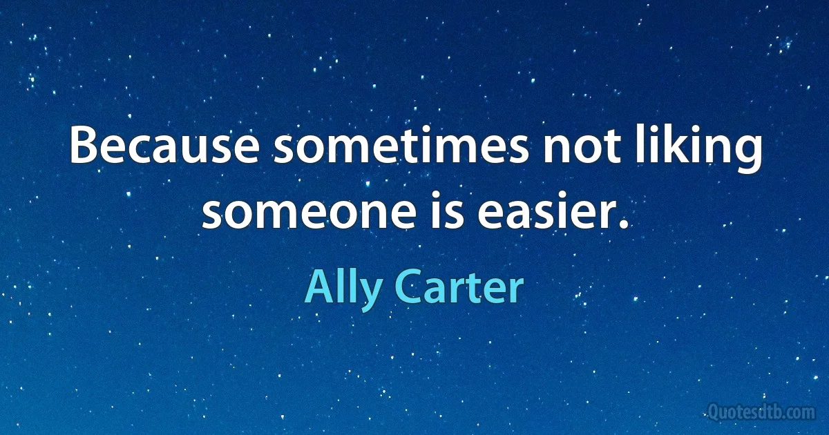 Because sometimes not liking someone is easier. (Ally Carter)