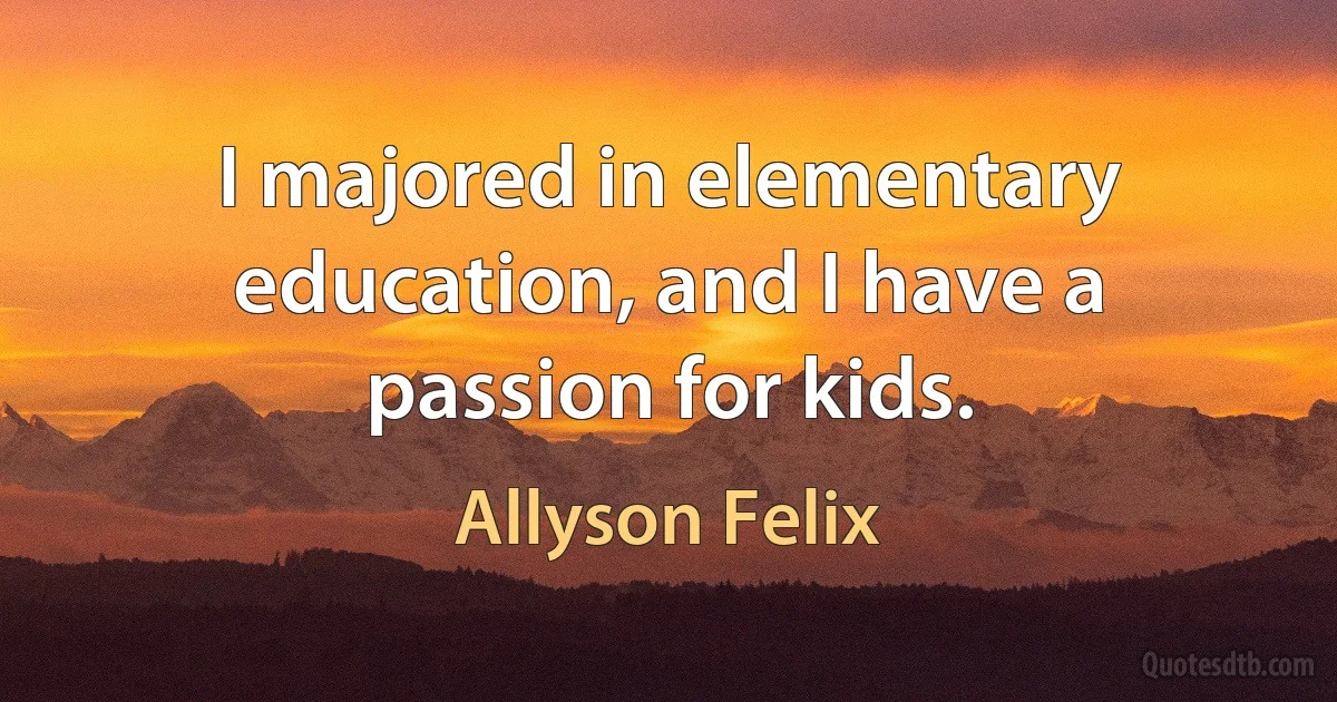 I majored in elementary education, and I have a passion for kids. (Allyson Felix)