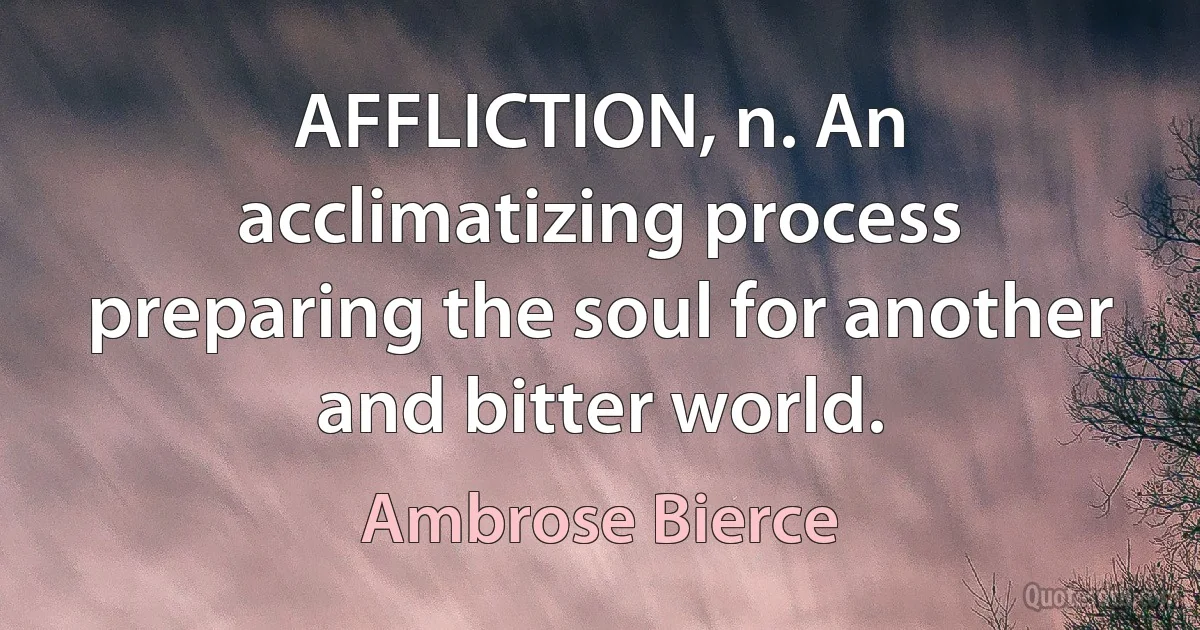 AFFLICTION, n. An acclimatizing process preparing the soul for another and bitter world. (Ambrose Bierce)