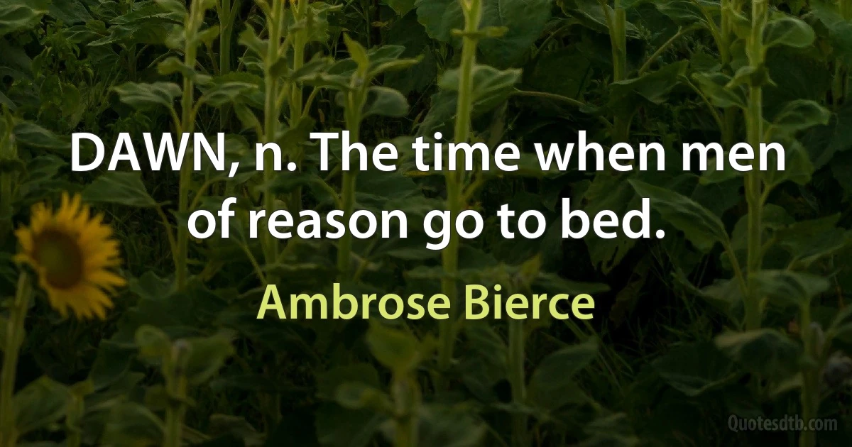 DAWN, n. The time when men of reason go to bed. (Ambrose Bierce)