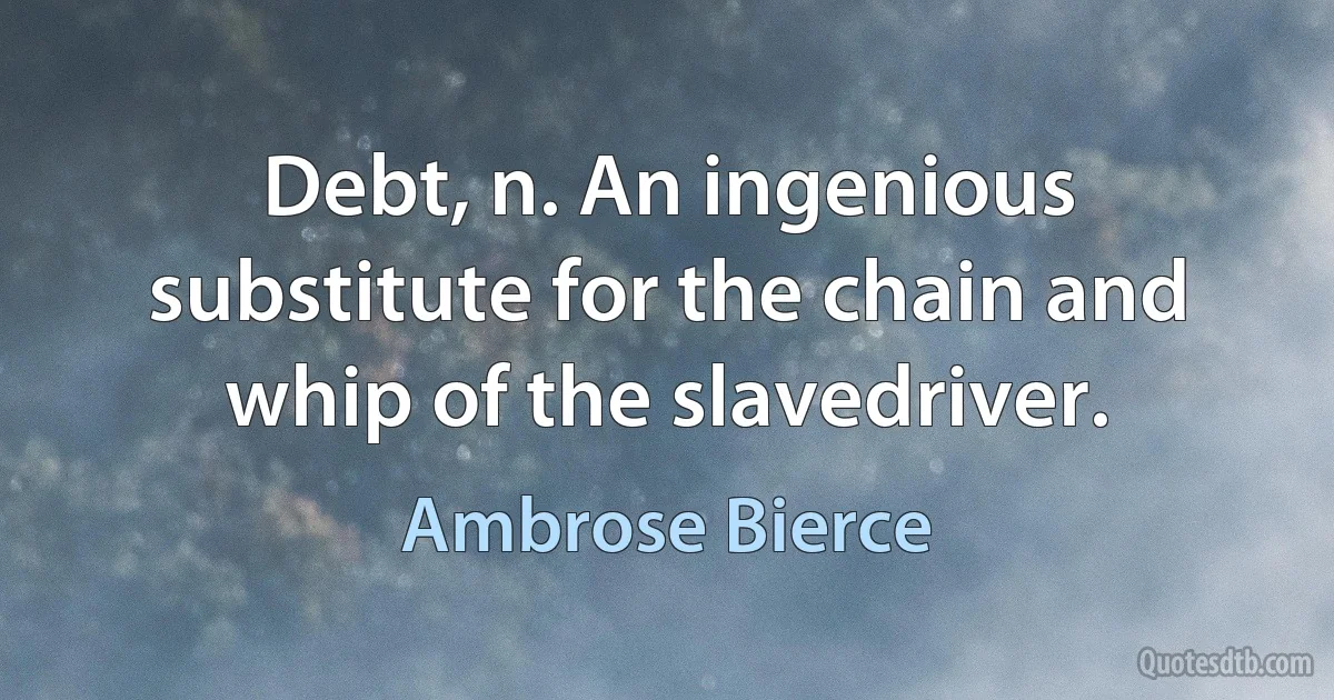 Debt, n. An ingenious substitute for the chain and whip of the slavedriver. (Ambrose Bierce)