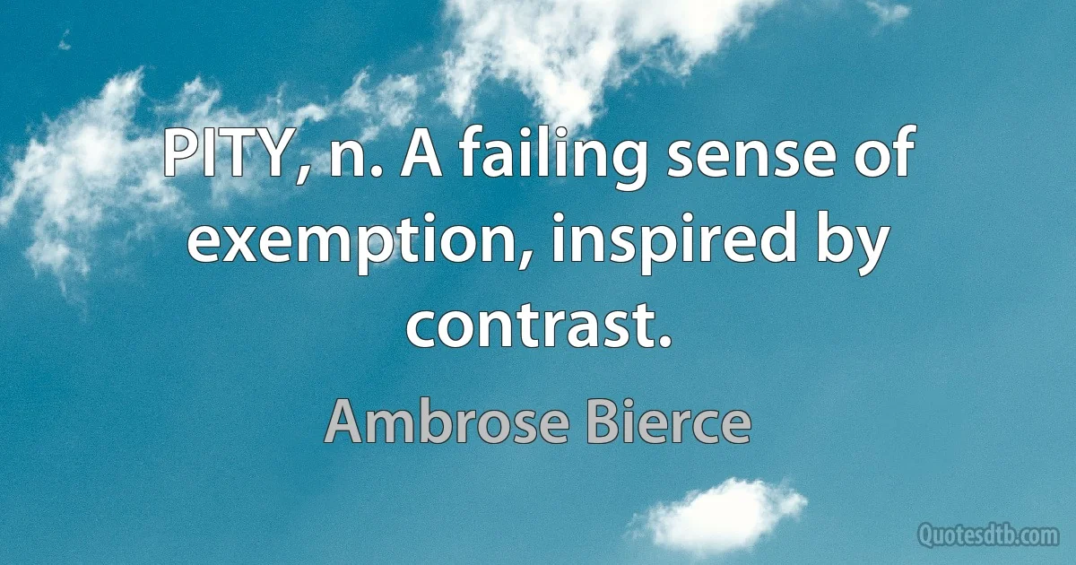 PITY, n. A failing sense of exemption, inspired by contrast. (Ambrose Bierce)