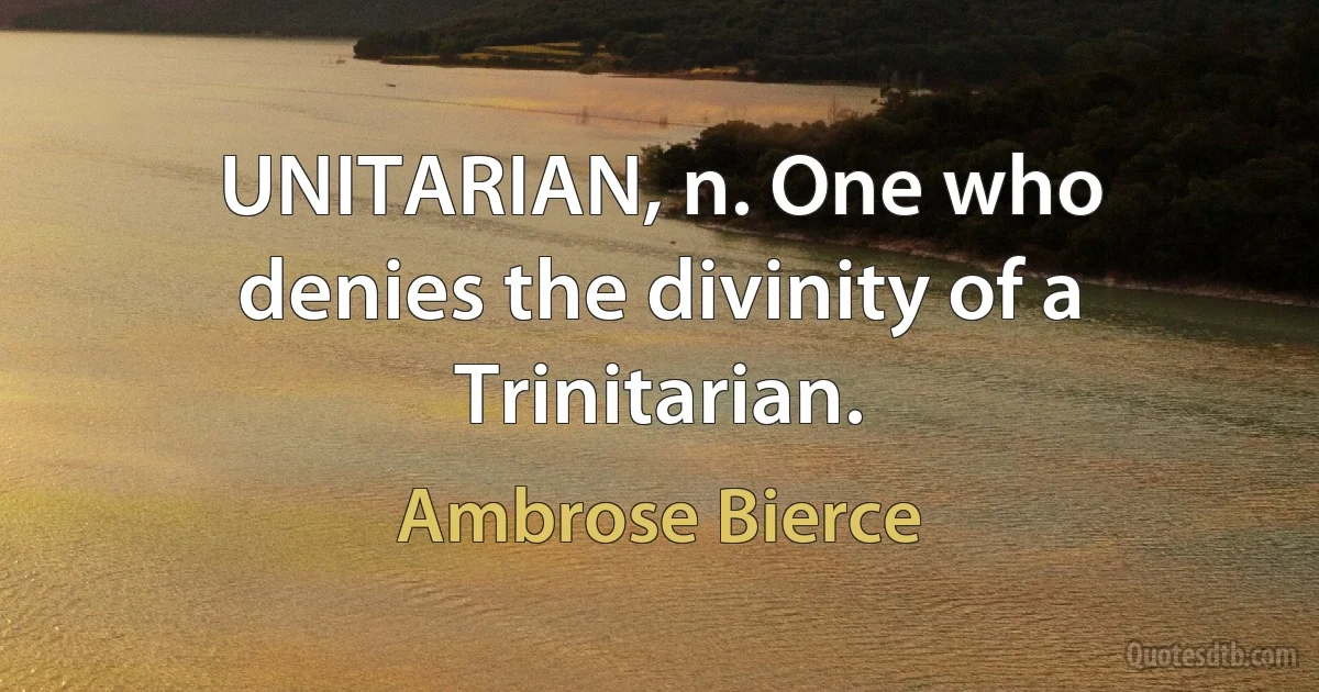 UNITARIAN, n. One who denies the divinity of a Trinitarian. (Ambrose Bierce)