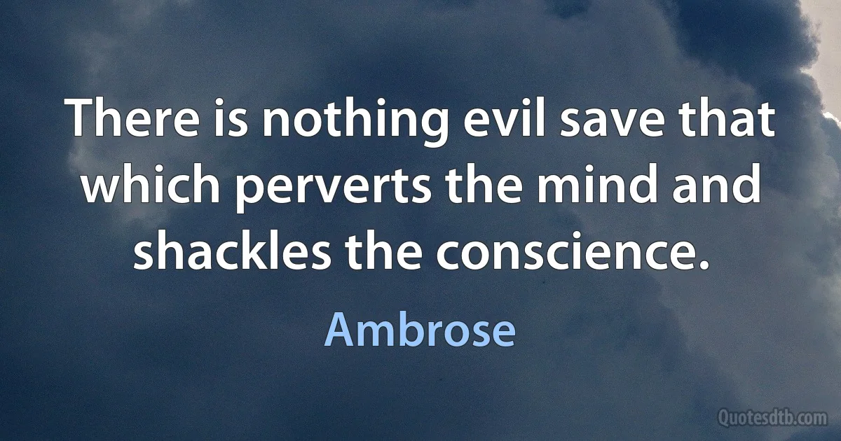 There is nothing evil save that which perverts the mind and shackles the conscience. (Ambrose)