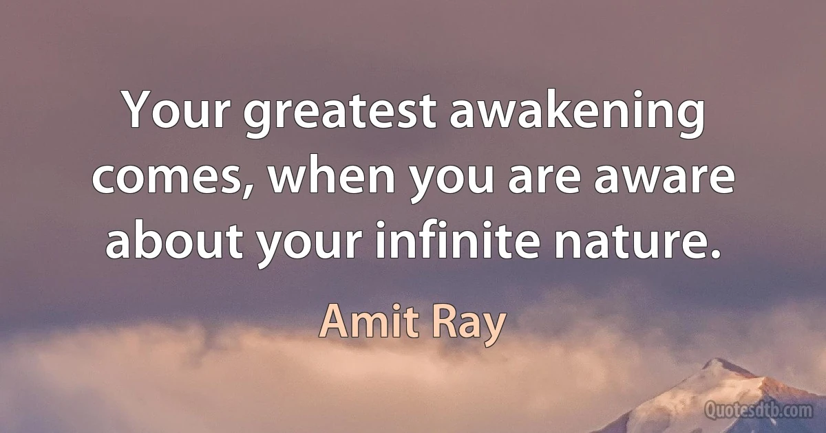 Your greatest awakening comes, when you are aware about your infinite nature. (Amit Ray)