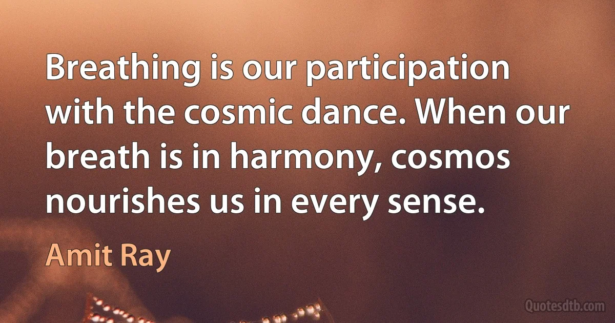 Breathing is our participation with the cosmic dance. When our breath is in harmony, cosmos nourishes us in every sense. (Amit Ray)