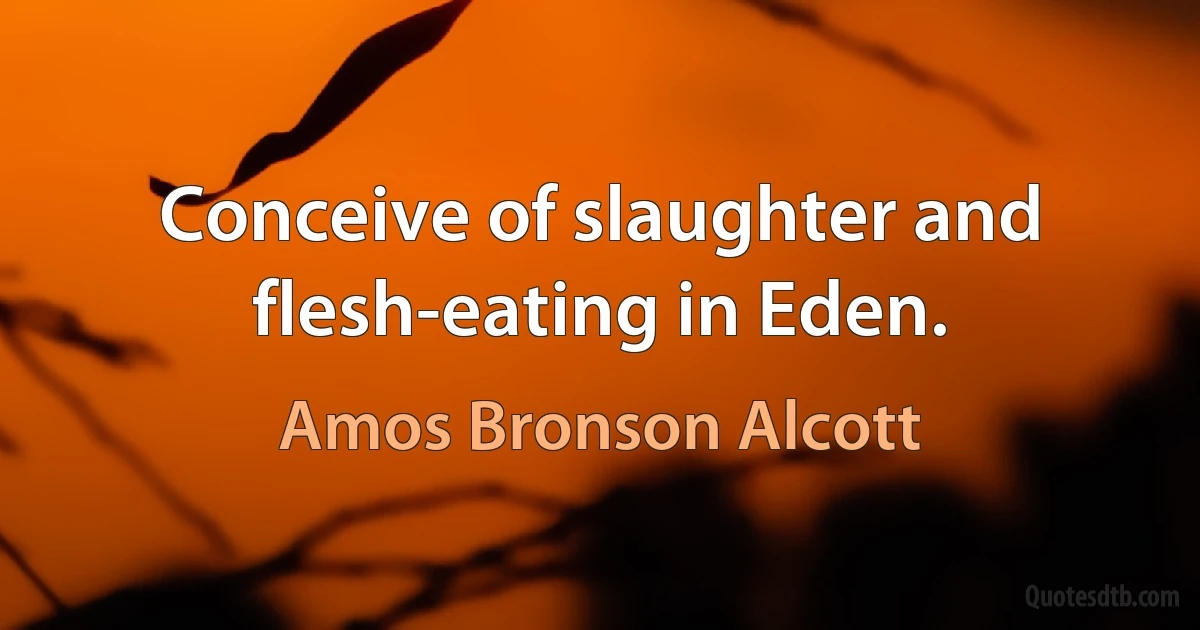 Conceive of slaughter and flesh-eating in Eden. (Amos Bronson Alcott)