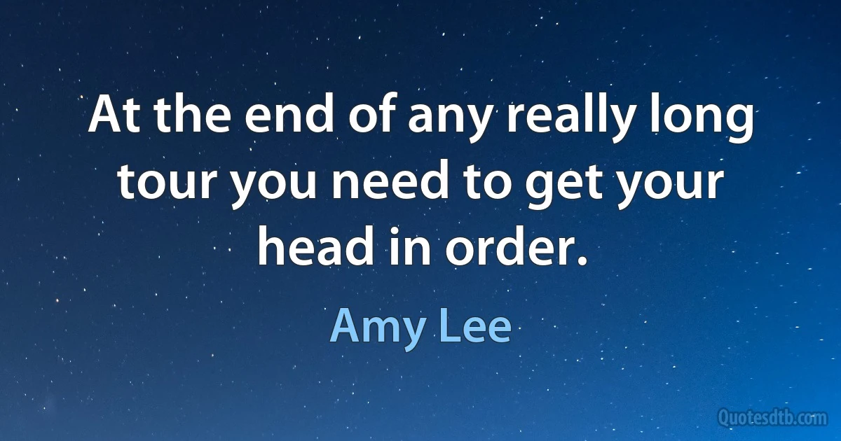 At the end of any really long tour you need to get your head in order. (Amy Lee)