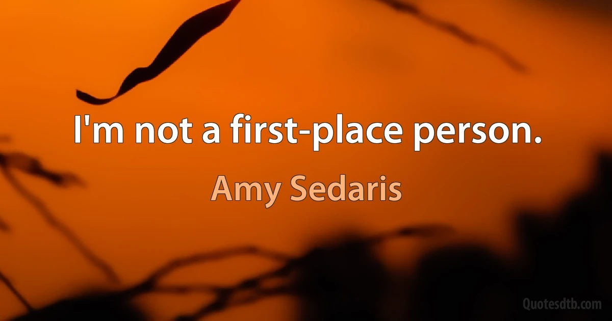 I'm not a first-place person. (Amy Sedaris)