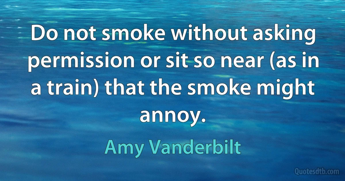 Do not smoke without asking permission or sit so near (as in a train) that the smoke might annoy. (Amy Vanderbilt)