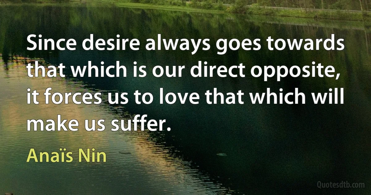 Since desire always goes towards that which is our direct opposite, it forces us to love that which will make us suffer. (Anaïs Nin)