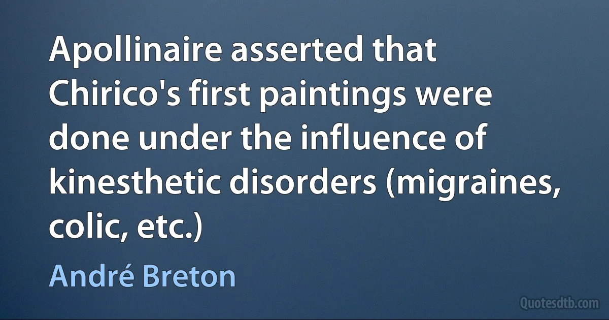 Apollinaire asserted that Chirico's first paintings were done under the influence of kinesthetic disorders (migraines, colic, etc.) (André Breton)