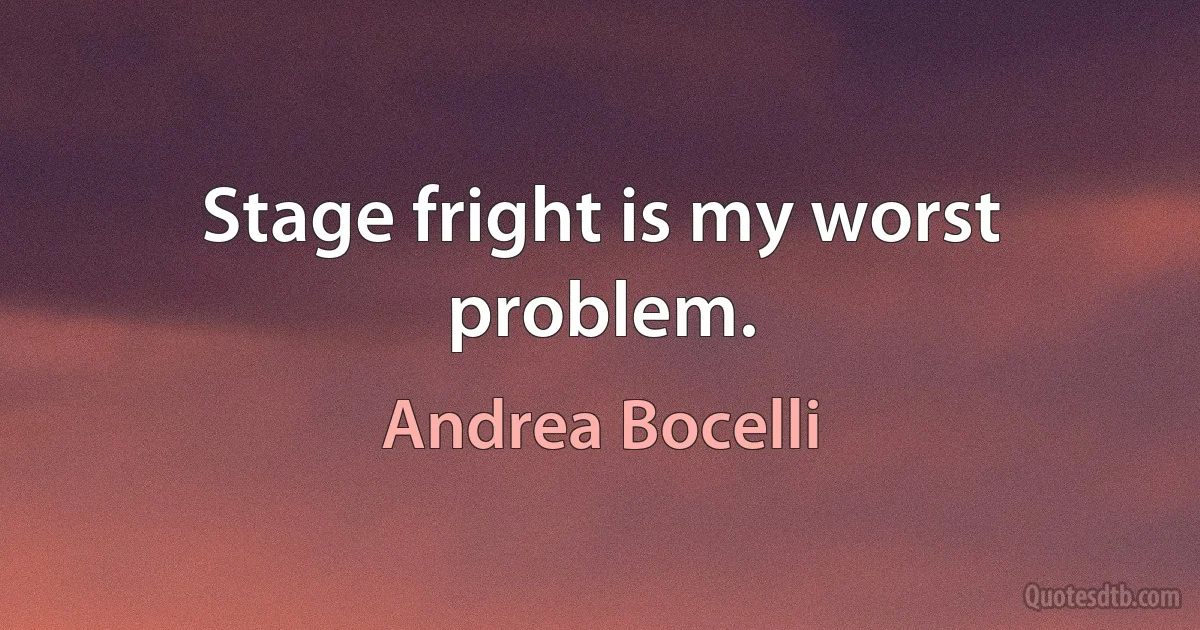 Stage fright is my worst problem. (Andrea Bocelli)