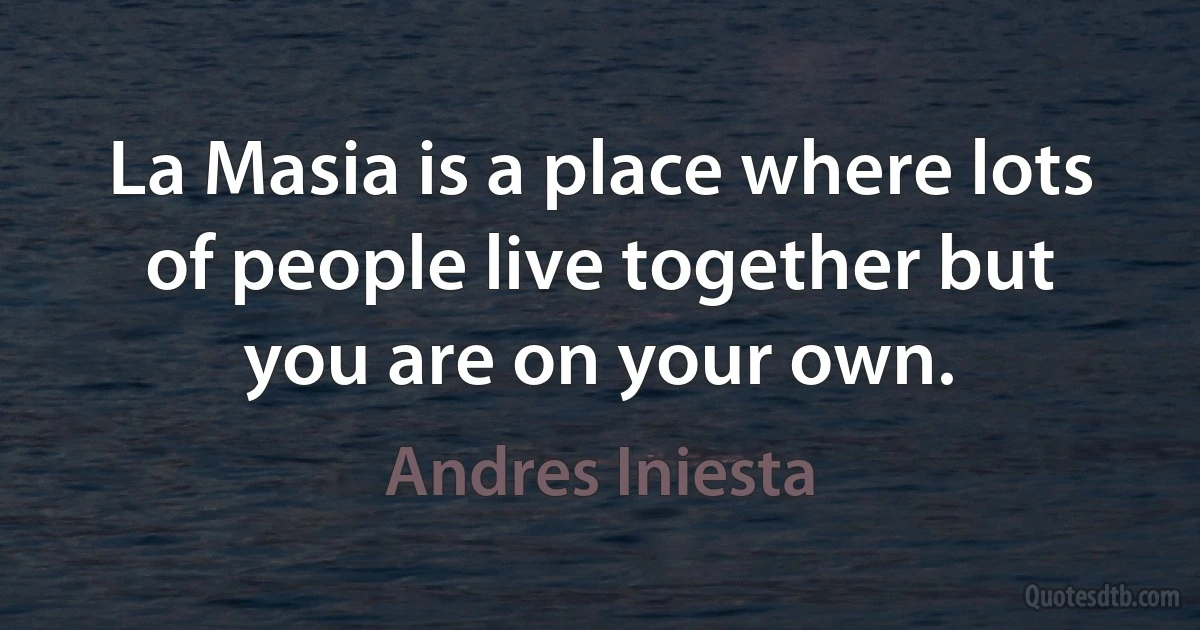 La Masia is a place where lots of people live together but you are on your own. (Andres Iniesta)