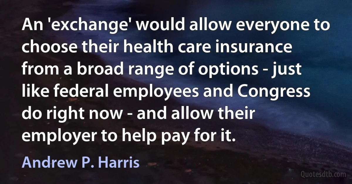 An 'exchange' would allow everyone to choose their health care insurance from a broad range of options - just like federal employees and Congress do right now - and allow their employer to help pay for it. (Andrew P. Harris)