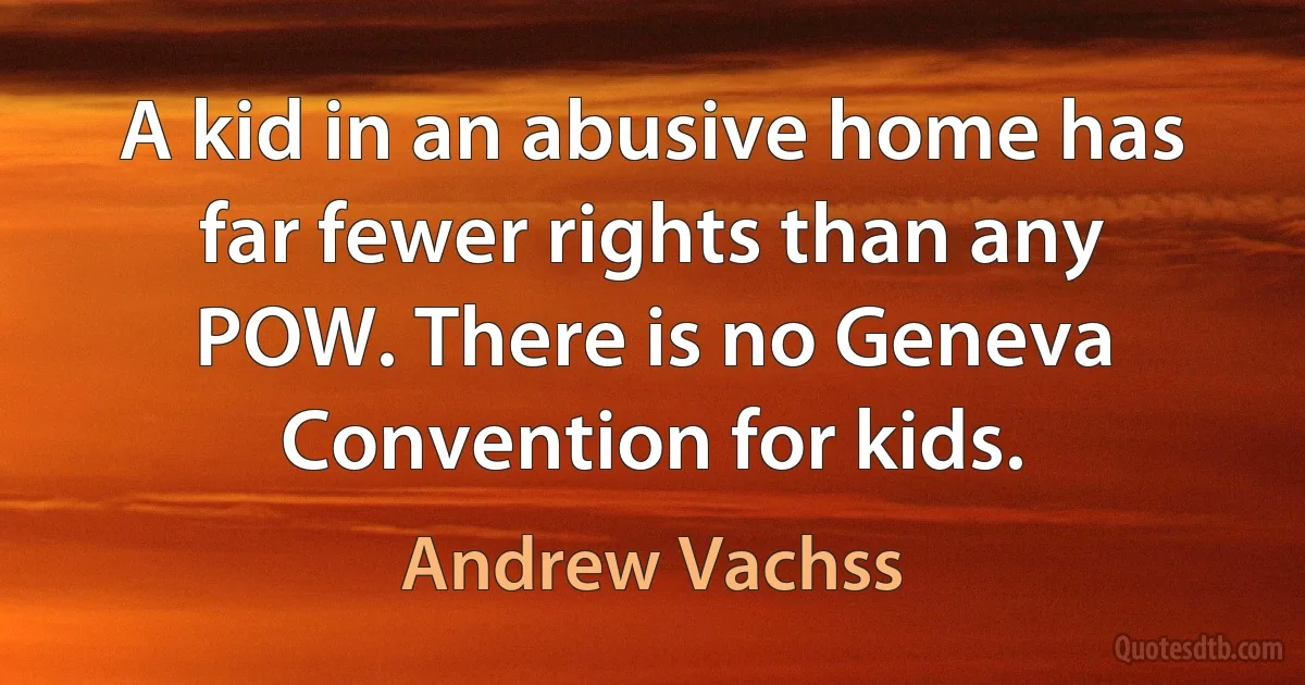 A kid in an abusive home has far fewer rights than any POW. There is no Geneva Convention for kids. (Andrew Vachss)