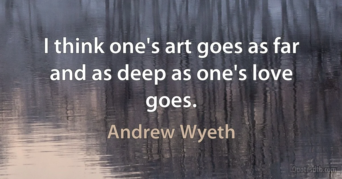 I think one's art goes as far and as deep as one's love goes. (Andrew Wyeth)