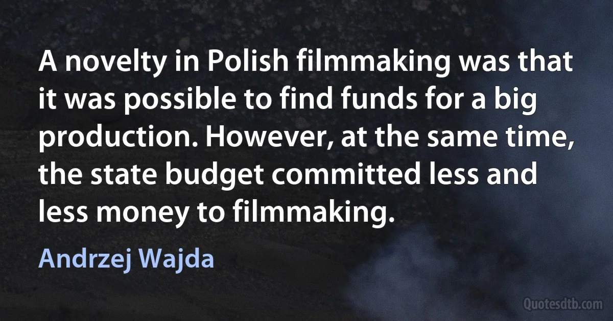 A novelty in Polish filmmaking was that it was possible to find funds for a big production. However, at the same time, the state budget committed less and less money to filmmaking. (Andrzej Wajda)