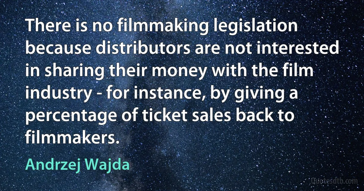 There is no filmmaking legislation because distributors are not interested in sharing their money with the film industry - for instance, by giving a percentage of ticket sales back to filmmakers. (Andrzej Wajda)