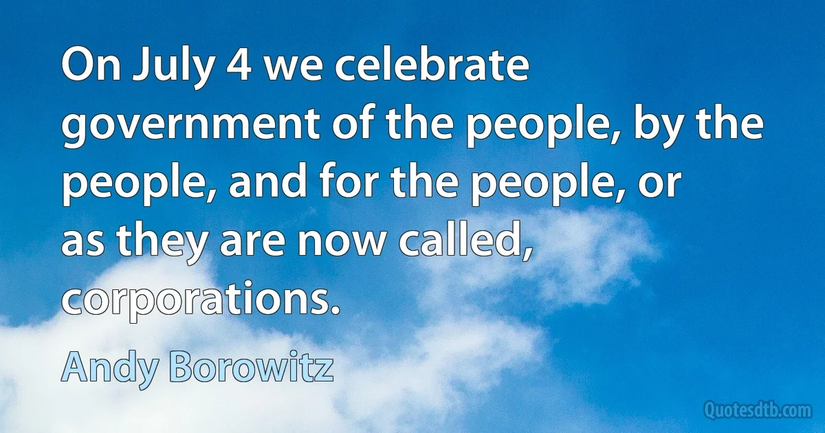 On July 4 we celebrate government of the people, by the people, and for the people, or as they are now called, corporations. (Andy Borowitz)