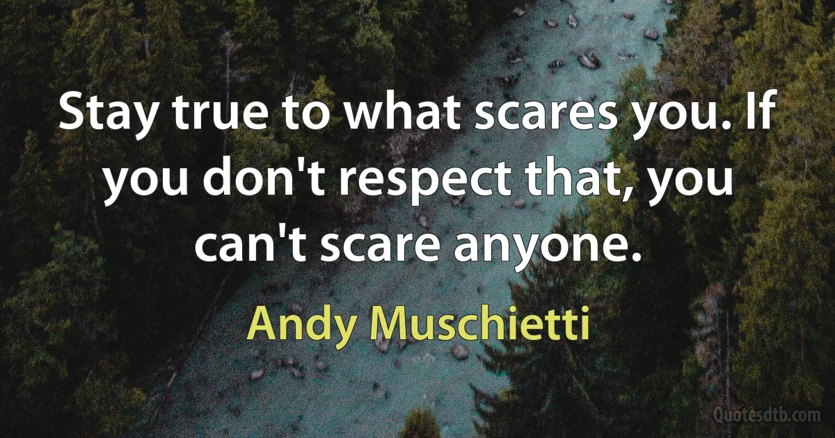 Stay true to what scares you. If you don't respect that, you can't scare anyone. (Andy Muschietti)