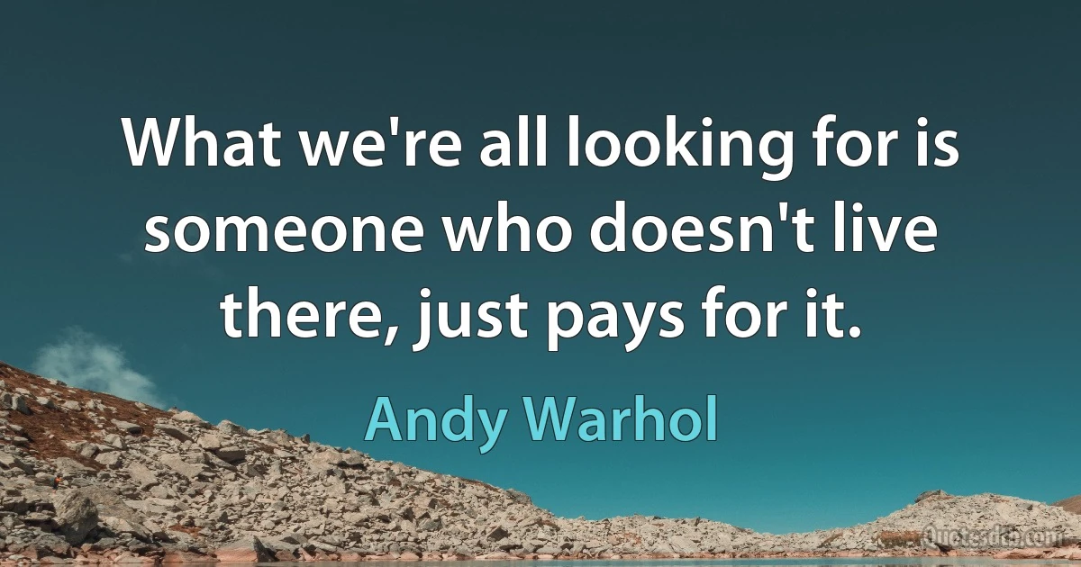 What we're all looking for is someone who doesn't live there, just pays for it. (Andy Warhol)