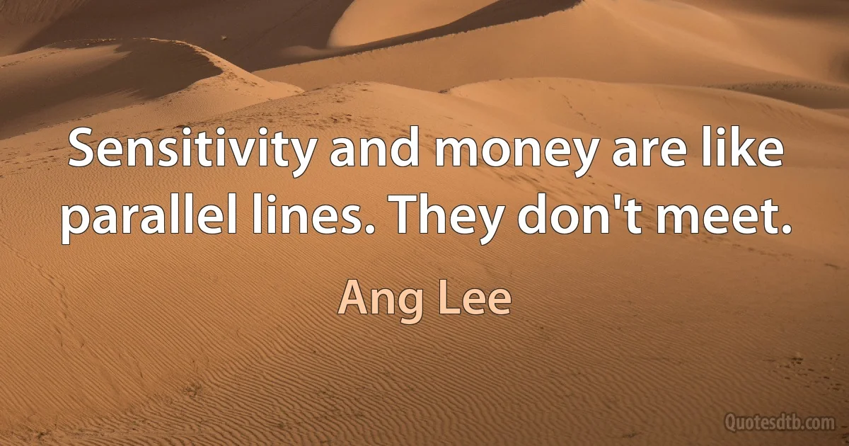 Sensitivity and money are like parallel lines. They don't meet. (Ang Lee)