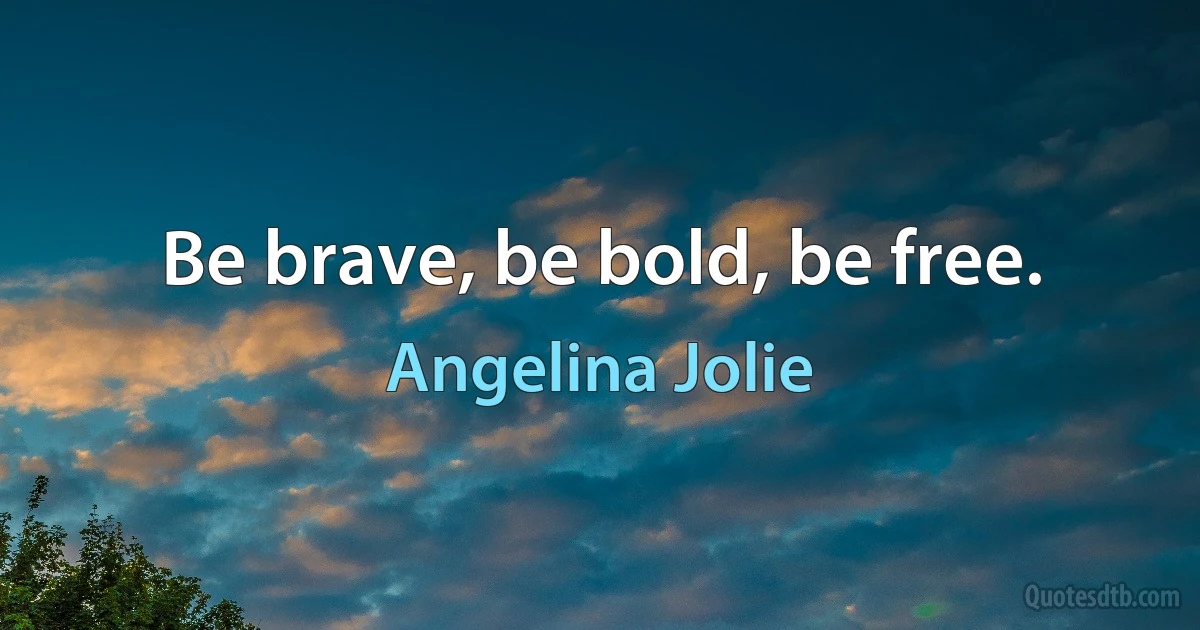 Be brave, be bold, be free. (Angelina Jolie)