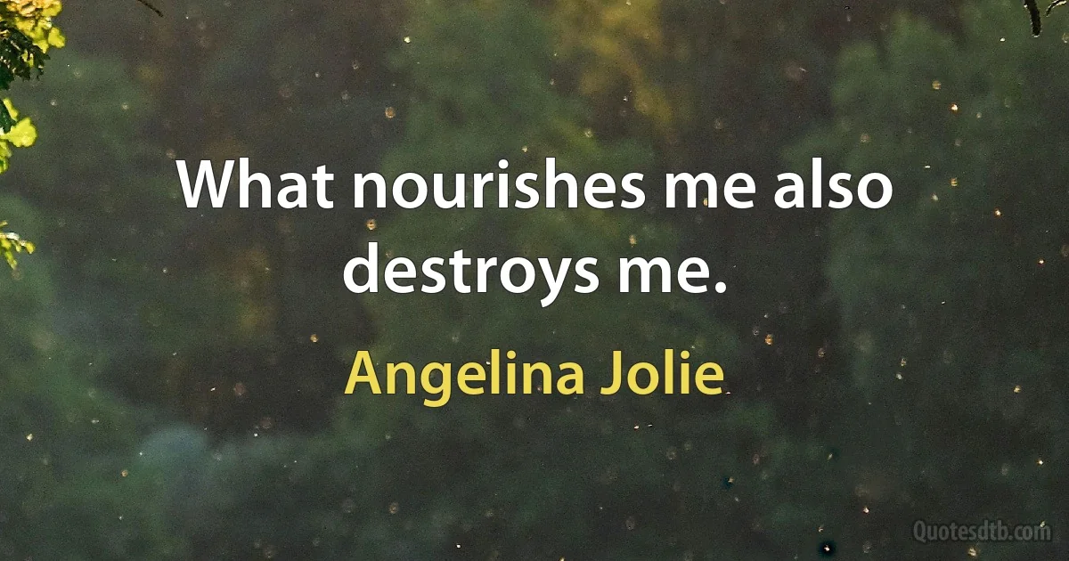 What nourishes me also destroys me. (Angelina Jolie)