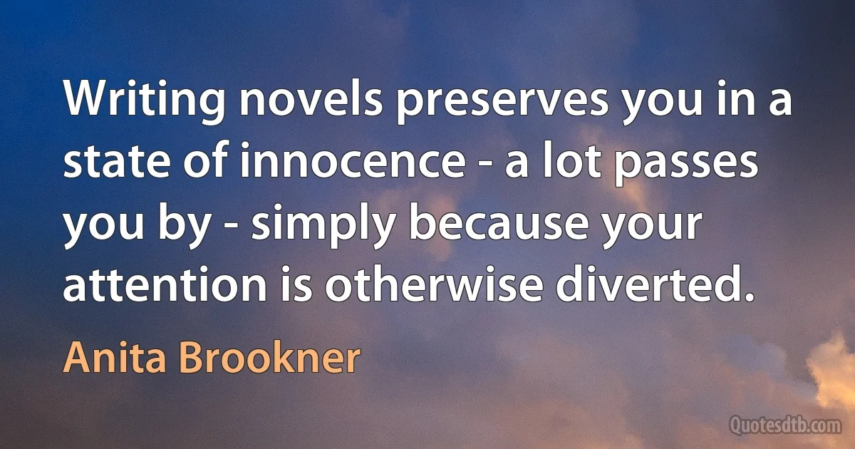 Writing novels preserves you in a state of innocence - a lot passes you by - simply because your attention is otherwise diverted. (Anita Brookner)