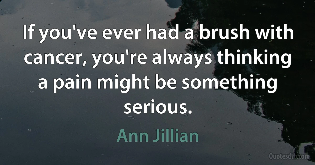 If you've ever had a brush with cancer, you're always thinking a pain might be something serious. (Ann Jillian)